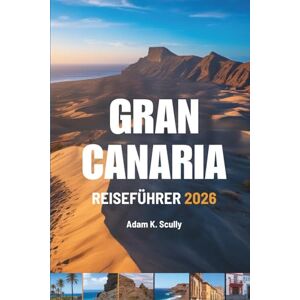 Scully, Adam K. Gran Canaria REISEFÜHRER 2026: Einfache Wege, echte Momente – Spanien Scully, Adam K. Gran Canaria REISEFÜHRER 2026: Einfache Wege, echte Momente – Spanien