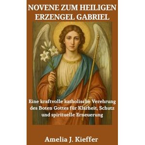 Kieffer, Amelia J. Novene zum heiligen Erzengel Gabriel: Eine kraftvolle katholische Verehrung des Boten Gottes für Klarheit, Schutz und spirituelle Erneuerung Kieffer, Amelia J. Novene zum heiligen Erzengel Gabriel: Eine kraftvolle katholische Verehrung des Boten Gottes für Klarheit, Schutz und spirituelle Erneuerung