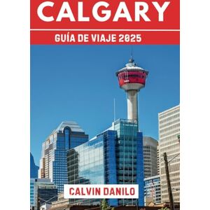 Danilo, Calvin Calgary Guía De Viaje 2025: Su manual esencial para 2025 sobre las principales atracciones, comidas locales, aventuras al aire libre y consejos de expertos Danilo, Calvin Calgary Guía De Viaje 2025: Su manual esencial para 2025 sobre las principales atracciones, comidas locales, aventuras al aire libre y consejos de expertos