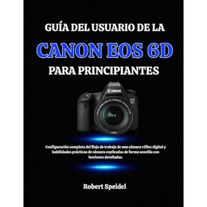 Speidel, Robert GUÍA DEL USUARIO DE LA CANON EOS 6D PARA PRINCIPIANTES: Configuración completa del flujo de trabajo de una cámara réflex digital y habilidades ... de forma sencilla con lecciones detalladas. Speidel, Robert GUÍA DEL USUARIO DE LA CANON EOS 6D PARA PRINCIPIANTES: Configuración completa del flujo de trabajo de una cámara réflex digital y habilidades ... de forma sencilla con lecciones detalladas.