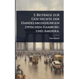 Baasch, Ernst 3. Beiträge zur Geschichte der Handelsbeziehungen zwischen Hamburg und Amerika. Baasch, Ernst 3. Beiträge zur Geschichte der Handelsbeziehungen zwischen Hamburg und Amerika.