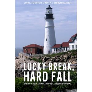 Betty A. Lebrun Mailhot, John J. Morton LUCKY BREAK, HARD FALL: ONE MAN’S FIGHT AGAINST ADDICTION AND LOTTERY WINDFALL Betty A. Lebrun Mailhot, John J. Morton LUCKY BREAK, HARD FALL: ONE MAN’S FIGHT AGAINST ADDICTION AND LOTTERY WINDFALL