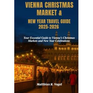 Vogel, Matthias R. VIENNA CHRISTMAS MARKET & NEW YEAR TRAVEL GUIDE 2025–2026: Your Essential Guide to Vienna’s Christmas Markets and New Year Celebrations Vogel, Matthias R. VIENNA CHRISTMAS MARKET & NEW YEAR TRAVEL GUIDE 2025–2026: Your Essential Guide to Vienna’s Christmas Markets and New Year Celebrations