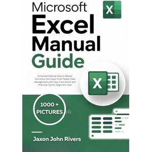 Rivers, Jaxon John MICROSOFT EXCEL MANUAL GUIDE: Complete Step-by-Step to Master Functions, Formulas, Pivot Tables, Data Management with Easy Illustrations and Practical ... Microsoft: The Complete Software Series) Rivers, Jaxon John MICROSOFT EXCEL MANUAL GUIDE: Complete Step-by-Step to Master Functions, Formulas, Pivot Tables, Data Management with Easy Illustrations and Practical ... Microsoft: The Complete Software Series)