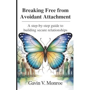 V. Monroe, Gavin Breaking Free from Avoidant Attachment: A Step-by-Step Guide to Building Secure Relationships V. Monroe, Gavin Breaking Free from Avoidant Attachment: A Step-by-Step Guide to Building Secure Relationships