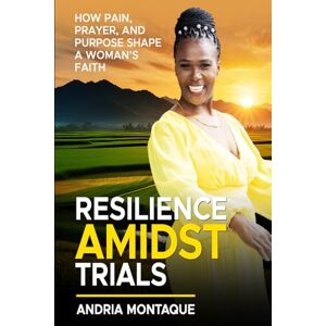 Montaque, Andria Marcia Resilience Amidst Trials: How Pain, Prayer, and Purpose Shape A woman's Faith Montaque, Andria Marcia Resilience Amidst Trials: How Pain, Prayer, and Purpose Shape A woman's Faith