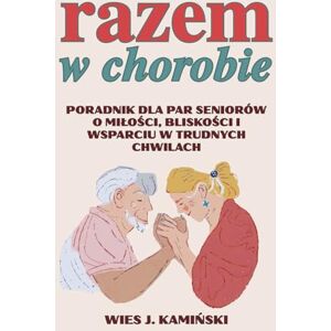 Kamiński, Wies J. Razem w Chorobie: Jak zachować miłość, spokój i nadzieję w starszym wieku. gdy zdrowie wystawia nas na próbę Kamiński, Wies J. Razem w Chorobie: Jak zachować miłość, spokój i nadzieję w starszym wieku. gdy zdrowie wystawia nas na próbę