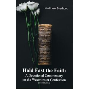 Everhard, Matthew Hold Fast the Faith: A Devotional Commentary on the Westminster Confession: (Second Edition) Everhard, Matthew Hold Fast the Faith: A Devotional Commentary on the Westminster Confession: (Second Edition)