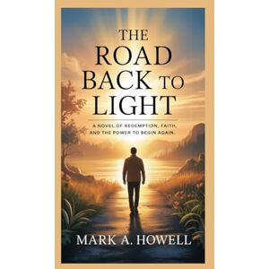 A. Howell, Mark The Road Back to Light: A Novel of Redemption, Faith, and the Power to Begin Again A. Howell, Mark The Road Back to Light: A Novel of Redemption, Faith, and the Power to Begin Again