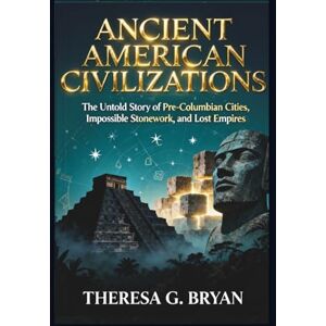 Bryan, Theresa G. Ancient American Civilizations: The Untold Story of Pre-Columbian Cities, Impossible Stonework, and Lost Empires (Definitive History Book Series) Bryan, Theresa G. Ancient American Civilizations: The Untold Story of Pre-Columbian Cities, Impossible Stonework, and Lost Empires (Definitive History Book Series)