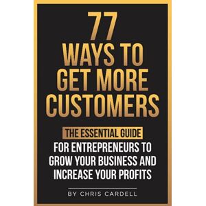 Cardell, Chris 77 Ways To Get More Customers The Essential Guide for Entrepreneurs To Grow Your Business and Increase Your Profits Cardell, Chris 77 Ways To Get More Customers The Essential Guide for Entrepreneurs To Grow Your Business and Increase Your Profits