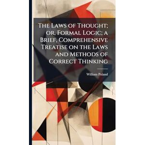 Poland, William The Laws of Thought; or, Formal Logic; a Brief, Comprehensive Treatise on the Laws and Methods of Correct Thinking Poland, William The Laws of Thought; or, Formal Logic; a Brief, Comprehensive Treatise on the Laws and Methods of Correct Thinking