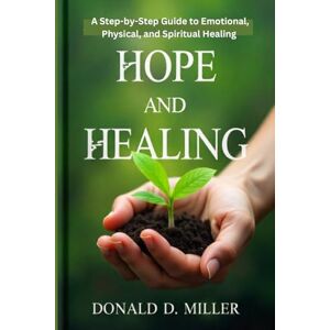 Miller, Donald .D. HOPE AND HEALING: A Step-by-Step Guide to Emotional, Physical, and Spiritual Healing Miller, Donald .D. HOPE AND HEALING: A Step-by-Step Guide to Emotional, Physical, and Spiritual Healing