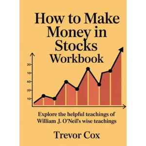 Cox, Trevor How to Make Money in Stocks Workbook: Explore the helpful teachings of William J. O'Neil's wise teachings Cox, Trevor How to Make Money in Stocks Workbook: Explore the helpful teachings of William J. O'Neil's wise teachings