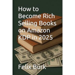 Bürk, Felix How to Become Rich Selling Books on Amazon KDP in 2025 Bürk, Felix How to Become Rich Selling Books on Amazon KDP in 2025