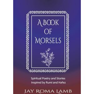 Lamb, Jay Roma A Book of Morsels: Spiritual Stories and Poetry Inspired by Rumi and Hafez Lamb, Jay Roma A Book of Morsels: Spiritual Stories and Poetry Inspired by Rumi and Hafez