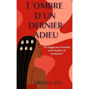 Gaye, Yriss L'Ombre d''un dernier adieu: Un voyage vers la lumière entre douleurs et renaissance Gaye, Yriss L'Ombre d''un dernier adieu: Un voyage vers la lumière entre douleurs et renaissance
