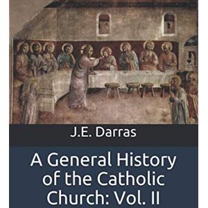 Darras, J.E. A General History of the Catholic Church: From the Commencement of the Christian Era Until the Present Time: Volume 2 Darras, J.E. A General History of the Catholic Church: From the Commencement of the Christian Era Until the Present Time: Volume 2