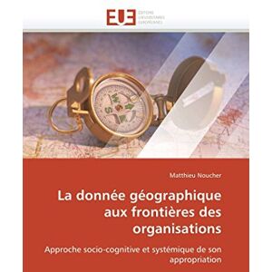 Noucher, Matthieu La donnée géographique aux frontières des organisations: Approche socio-cognitive et systémique de son appropriation (Omn.Univ.Europ.) Noucher, Matthieu La donnée géographique aux frontières des organisations: Approche socio-cognitive et systémique de son appropriation (Omn.Univ.Europ.)