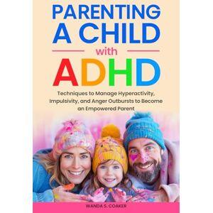 Coaker, Wanda S. Parenting a Child With ADHD:: Techniques to Manage Hyperactivity, Impulsivity, and Anger Outbursts to Become an Empowered Parent Coaker, Wanda S. Parenting a Child With ADHD:: Techniques to Manage Hyperactivity, Impulsivity, and Anger Outbursts to Become an Empowered Parent