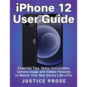 PROSE, JUSTICE iPhone 12 User Guide: Essential Tips, Setup Instructions, Camera Usage and Hidden Features to Master Your New Device Like a Pro PROSE, JUSTICE iPhone 12 User Guide: Essential Tips, Setup Instructions, Camera Usage and Hidden Features to Master Your New Device Like a Pro