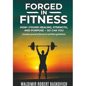 Baskovich, Waldimir Robert FORGED IN FITNESS: How I Found Healing, Strength, and Purpose — so can you Baskovich, Waldimir Robert FORGED IN FITNESS: How I Found Healing, Strength, and Purpose — so can you