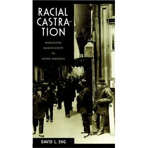 Eng, David L. Racial Castration: Managing Masculinity in Asian America (Perverse Modernities: A Series Edited by Jack Halberstam and Lisa Lowe) Eng, David L. Racial Castration: Managing Masculinity in Asian America (Perverse Modernities: A Series Edited by Jack Halberstam and Lisa Lowe)
