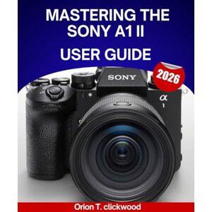 Orion Mastering the Sony A1 II user guide 2026: A Complete Step-by-Step Manual to Master Shooting , Videography for Expert Tips and Tricks for Beginners and Seniors Orion Mastering the Sony A1 II user guide 2026: A Complete Step-by-Step Manual to Master Shooting , Videography for Expert Tips and Tricks for Beginners and Seniors