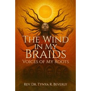 R. Beverly, Rev. Dr. Tynya The Wind in My Braids:: Voices of My Roots R. Beverly, Rev. Dr. Tynya The Wind in My Braids:: Voices of My Roots