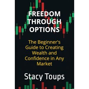 Toups, Stacy Freedom Through Options: The Beginner's Guide to Creating Wealth and Confidence in Any Market Toups, Stacy Freedom Through Options: The Beginner's Guide to Creating Wealth and Confidence in Any Market