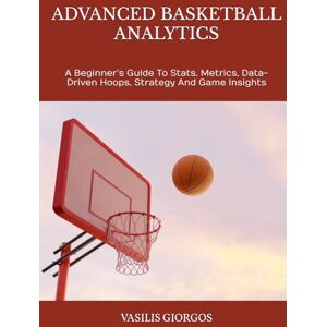 GIORGOS, VASILIS ADVANCED BASKETBALL ANALYTICS: A Beginner’s Guide To Stats, Metrics, Data-Driven Hoops, Strategy And Game Insights GIORGOS, VASILIS ADVANCED BASKETBALL ANALYTICS: A Beginner’s Guide To Stats, Metrics, Data-Driven Hoops, Strategy And Game Insights