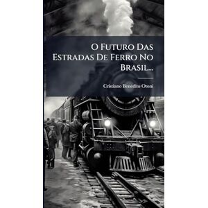 Otoni, Cristiano Benedito O Futuro Das Estradas De Ferro No Brasil... Otoni, Cristiano Benedito O Futuro Das Estradas De Ferro No Brasil...