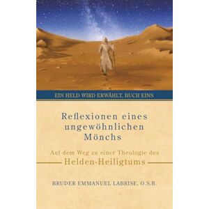 Labrise O.S.B., Bruder Emmanuel Reflexionen eines ungewöhnlichen Mönchs: Auf dem Weg zu einer Theologie des Helden-Heiligtums: 1 (Ein Held wird erwählt) Labrise O.S.B., Bruder Emmanuel Reflexionen eines ungewöhnlichen Mönchs: Auf dem Weg zu einer Theologie des Helden-Heiligtums: 1 (Ein Held wird erwählt)