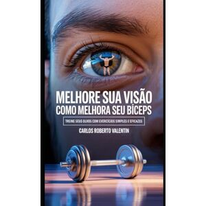 Silva Melhore sua visão como melhora seu bíceps: Treine seus olhos com exercícios simples e eficazes Silva Melhore sua visão como melhora seu bíceps: Treine seus olhos com exercícios simples e eficazes