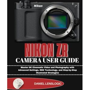 LensLogic, Daniel NIKON ZR CAMERA USER GUIDE: Master 6K Cinematic Video and Photography with Advanced Settings, RED Technology, and Step-by-Step Illustrated Strategies LensLogic, Daniel NIKON ZR CAMERA USER GUIDE: Master 6K Cinematic Video and Photography with Advanced Settings, RED Technology, and Step-by-Step Illustrated Strategies