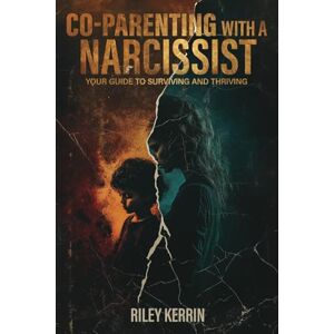 Kerrin, Riley Co-Parenting with a Narcissist: Your Guide to Surviving and Thriving Kerrin, Riley Co-Parenting with a Narcissist: Your Guide to Surviving and Thriving