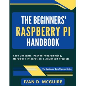McGuire, Ivan D. The Beginners' Raspberry Pi Handbook: Core Concepts, Python Programming, Hardware Integration & Advanced Projects (The Beginners' Tech Mastery Series) McGuire, Ivan D. The Beginners' Raspberry Pi Handbook: Core Concepts, Python Programming, Hardware Integration & Advanced Projects (The Beginners' Tech Mastery Series)