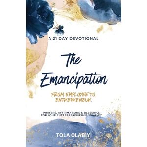 Olabiyi, Tola The Emancipation: From Employee To Entrepreneur: Prayers, Affirmations & Blessings For Your Entrepreneurship Journey Olabiyi, Tola The Emancipation: From Employee To Entrepreneur: Prayers, Affirmations & Blessings For Your Entrepreneurship Journey