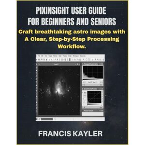KAYLER, FRANCIS PIXINSIGHT USER GUIDE FOR BEGINNERS AND SENIORS: Craft breathtaking astro images with A Clear, Step-by-Step Processing Workflow. KAYLER, FRANCIS PIXINSIGHT USER GUIDE FOR BEGINNERS AND SENIORS: Craft breathtaking astro images with A Clear, Step-by-Step Processing Workflow.