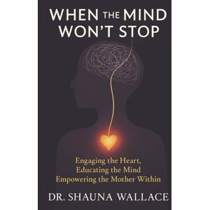 Wallace, Dr. Shauna When the Mind Won't Stop: Engaging the Heart, Educating the Mind, Empowering the Mother Within Wallace, Dr. Shauna When the Mind Won't Stop: Engaging the Heart, Educating the Mind, Empowering the Mother Within