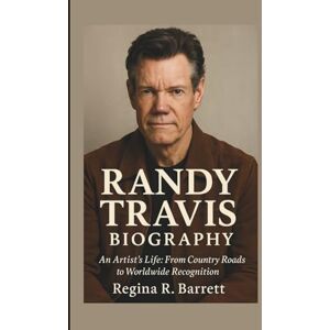 R. Barrett, Regina RANDY TRAVIS BIOGRAPHY: An Artist’s Life: From Country Roads to Worldwide Recognition R. Barrett, Regina RANDY TRAVIS BIOGRAPHY: An Artist’s Life: From Country Roads to Worldwide Recognition
