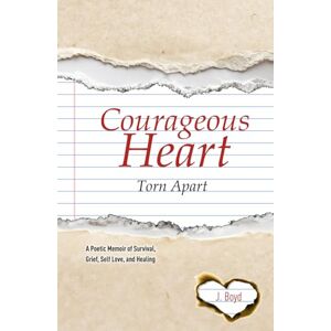 Boyd, J. Courageous Heart Torn Apart: A Poetic Memoir of Survival, Grief, Self Love, and Healing Boyd, J. Courageous Heart Torn Apart: A Poetic Memoir of Survival, Grief, Self Love, and Healing