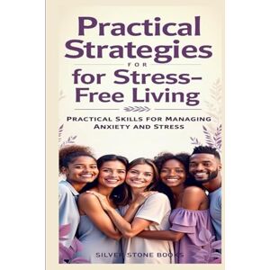 SILVER STONE BOOKS, SILVER STONE BOOKS Practical Strategies for Stress- Free Living: Practical Skills for Managing Anxiety and Stress SILVER STONE BOOKS, SILVER STONE BOOKS Practical Strategies for Stress- Free Living: Practical Skills for Managing Anxiety and Stress