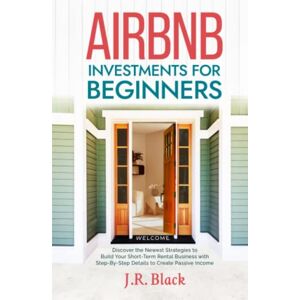 Black, J. R. Airbnb Investments for Beginners: Discover the Newest Strategies to Build Your Short-Term Rental Business with Step-By-Step Details to Create Passive Income Black, J. R. Airbnb Investments for Beginners: Discover the Newest Strategies to Build Your Short-Term Rental Business with Step-By-Step Details to Create Passive Income