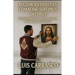 CARRASCO, LUIS REGIUM ANTIQUITAS COMACINE SEPTIMUS DECIMUS: THE UNIVERSITY OF MORAL WISDOM LEADERSHIP LEGACY 17.0 CARRASCO, LUIS REGIUM ANTIQUITAS COMACINE SEPTIMUS DECIMUS: THE UNIVERSITY OF MORAL WISDOM LEADERSHIP LEGACY 17.0