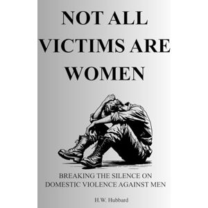 Hubbard, H.W. Not All Victims Are Women: Breaking the Silence on Domestic Violence Against Men Hubbard, H.W. Not All Victims Are Women: Breaking the Silence on Domestic Violence Against Men