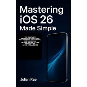Rae, Julian Mastering iOS 26 Made Simple: The Complete Beginner-to-Pro Guide to Exploring, Customizing, and Maximizing the New iPhone System Powered by Apple Intelligence Rae, Julian Mastering iOS 26 Made Simple: The Complete Beginner-to-Pro Guide to Exploring, Customizing, and Maximizing the New iPhone System Powered by Apple Intelligence