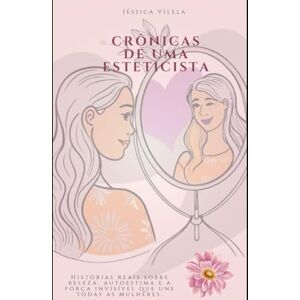 Vilela, Jéssica Crônica de uma Esteticista: Um abraço em forma de páginas para a mulher que existe em você Vilela, Jéssica Crônica de uma Esteticista: Um abraço em forma de páginas para a mulher que existe em você