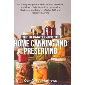 Mathews, Comfort A. THE ULTIMATE GUIDE TO HOME CANNING AND PRESERVING: 400+ Easy Recipes for Jams, Pickles, Ferments, and More — Safe, Tested Techniques for Beginners and Experts in Water Bath and Pressure Canning Mathews, Comfort A. THE ULTIMATE GUIDE TO HOME CANNING AND PRESERVING: 400+ Easy Recipes for Jams, Pickles, Ferments, and More — Safe, Tested Techniques for Beginners and Experts in Water Bath and Pressure Canning