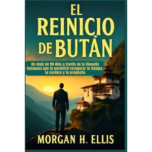 H. Ellis, Morgan El reinicio de Bután: Un viaje de 90 días a través de la filosofía butanesa que te permitirá recuperar tu tiempo, tu cordura y tu propósito H. Ellis, Morgan El reinicio de Bután: Un viaje de 90 días a través de la filosofía butanesa que te permitirá recuperar tu tiempo, tu cordura y tu propósito